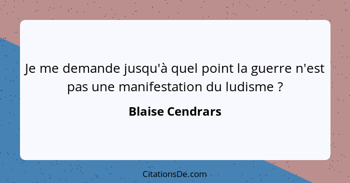 Je me demande jusqu'à quel point la guerre n'est pas une manifestation du ludisme ?... - Blaise Cendrars