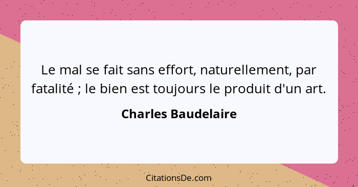 Le mal se fait sans effort, naturellement, par fatalité ; le bien est toujours le produit d'un art.... - Charles Baudelaire