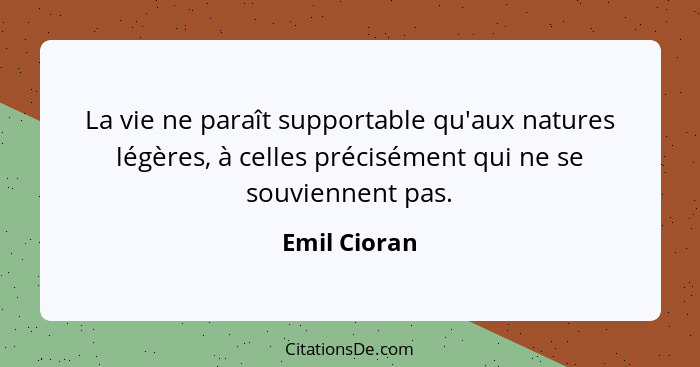 La vie ne paraît supportable qu'aux natures légères, à celles précisément qui ne se souviennent pas.... - Emil Cioran