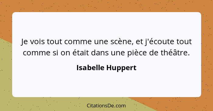 Je vois tout comme une scène, et j'écoute tout comme si on était dans une pièce de théâtre.... - Isabelle Huppert