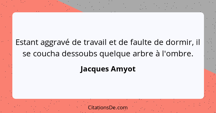 Estant aggravé de travail et de faulte de dormir, il se coucha dessoubs quelque arbre à l'ombre.... - Jacques Amyot