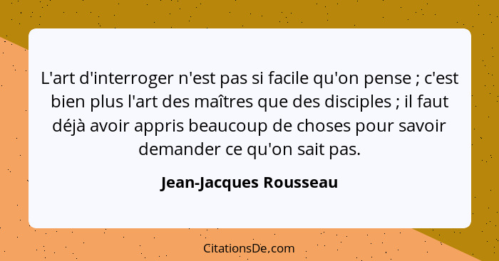 L'art d'interroger n'est pas si facile qu'on pense ; c'est bien plus l'art des maîtres que des disciples ; il faut d... - Jean-Jacques Rousseau