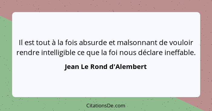 Il est tout à la fois absurde et malsonnant de vouloir rendre intelligible ce que la foi nous déclare ineffable.... - Jean Le Rond d'Alembert