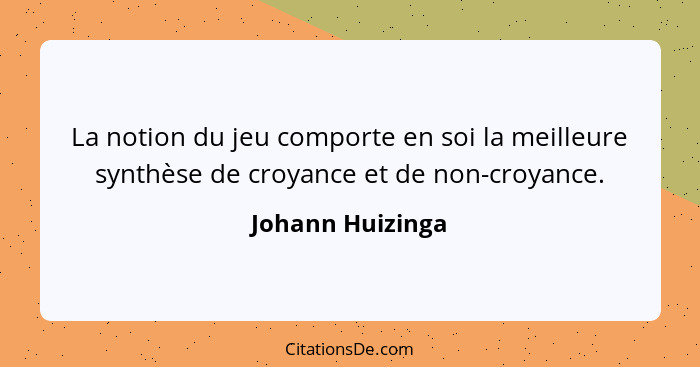 La notion du jeu comporte en soi la meilleure synthèse de croyance et de non-croyance.... - Johann Huizinga