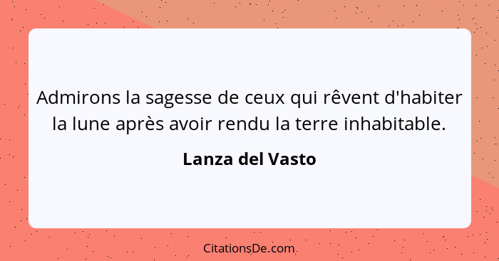 Admirons la sagesse de ceux qui rêvent d'habiter la lune après avoir rendu la terre inhabitable.... - Lanza del Vasto