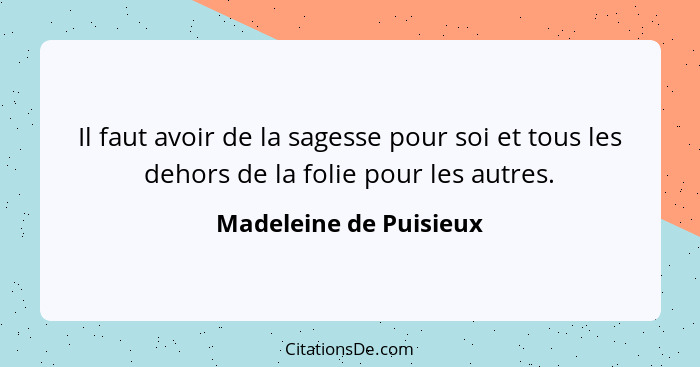 Il faut avoir de la sagesse pour soi et tous les dehors de la folie pour les autres.... - Madeleine de Puisieux