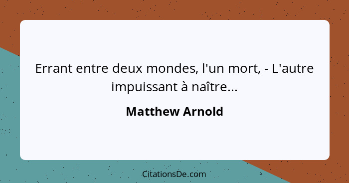 Errant entre deux mondes, l'un mort, - L'autre impuissant à naître...... - Matthew Arnold