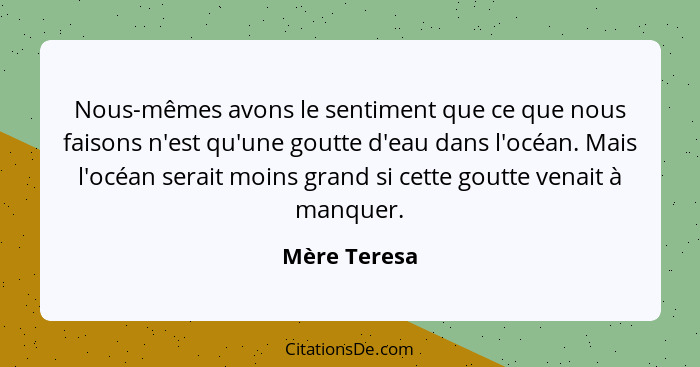 Nous-mêmes avons le sentiment que ce que nous faisons n'est qu'une goutte d'eau dans l'océan. Mais l'océan serait moins grand si cette g... - Mère Teresa