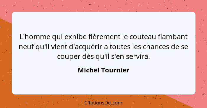 L'homme qui exhibe fièrement le couteau flambant neuf qu'il vient d'acquérir a toutes les chances de se couper dès qu'il s'en servir... - Michel Tournier