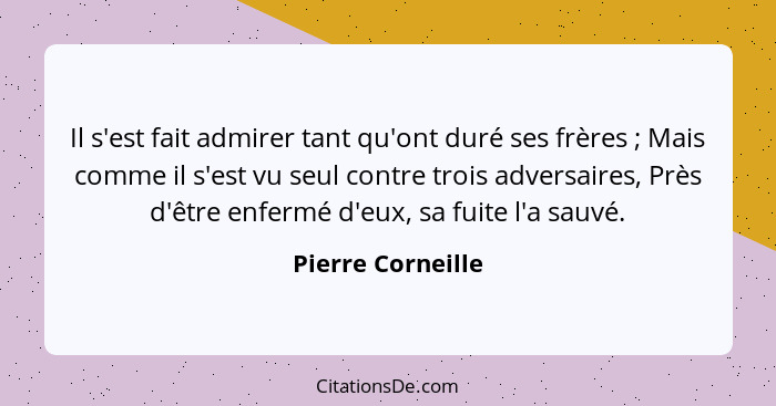 Il s'est fait admirer tant qu'ont duré ses frères ; Mais comme il s'est vu seul contre trois adversaires, Près d'être enfermé... - Pierre Corneille