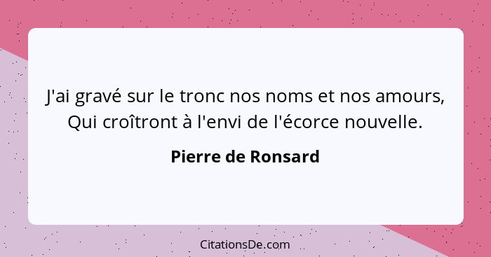 J'ai gravé sur le tronc nos noms et nos amours, Qui croîtront à l'envi de l'écorce nouvelle.... - Pierre de Ronsard