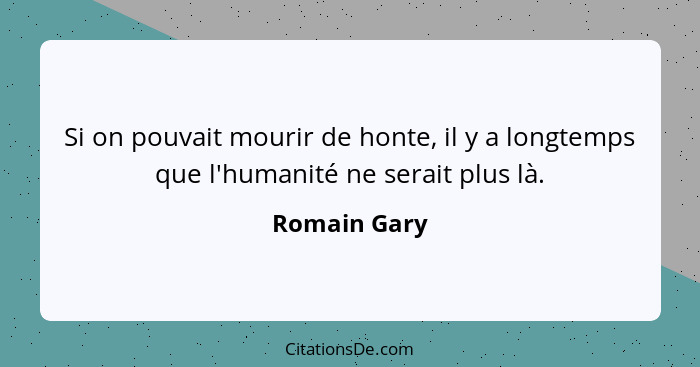 Si on pouvait mourir de honte, il y a longtemps que l'humanité ne serait plus là.... - Romain Gary