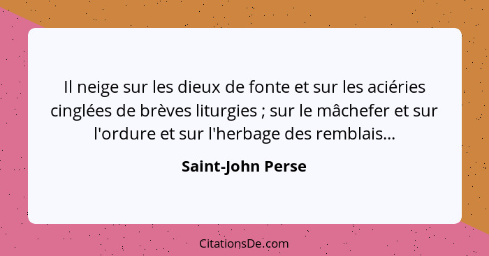 Il neige sur les dieux de fonte et sur les aciéries cinglées de brèves liturgies ; sur le mâchefer et sur l'ordure et sur l'he... - Saint-John Perse