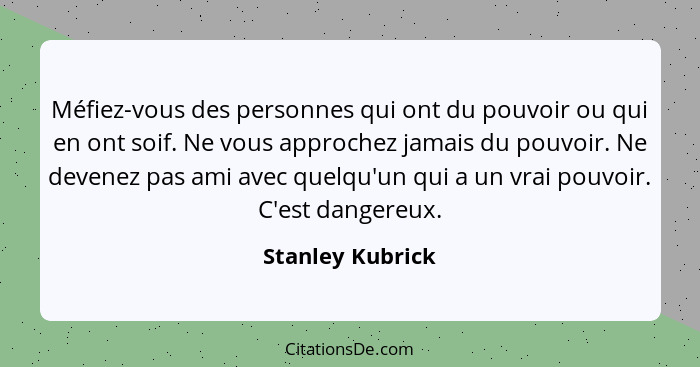 Méfiez-vous des personnes qui ont du pouvoir ou qui en ont soif. Ne vous approchez jamais du pouvoir. Ne devenez pas ami avec quelqu... - Stanley Kubrick