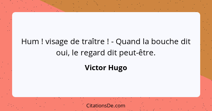 Hum ! visage de traître ! - Quand la bouche dit oui, le regard dit peut-être.... - Victor Hugo