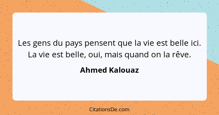 Les gens du pays pensent que la vie est belle ici. La vie est belle, oui, mais quand on la rêve.... - Ahmed Kalouaz