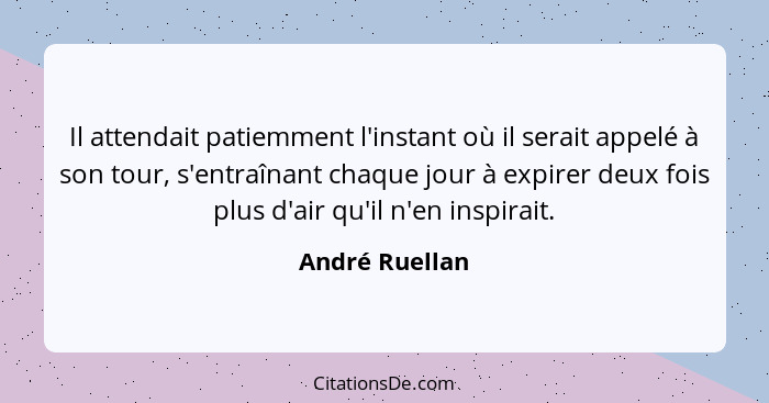 Il attendait patiemment l'instant où il serait appelé à son tour, s'entraînant chaque jour à expirer deux fois plus d'air qu'il n'en i... - André Ruellan