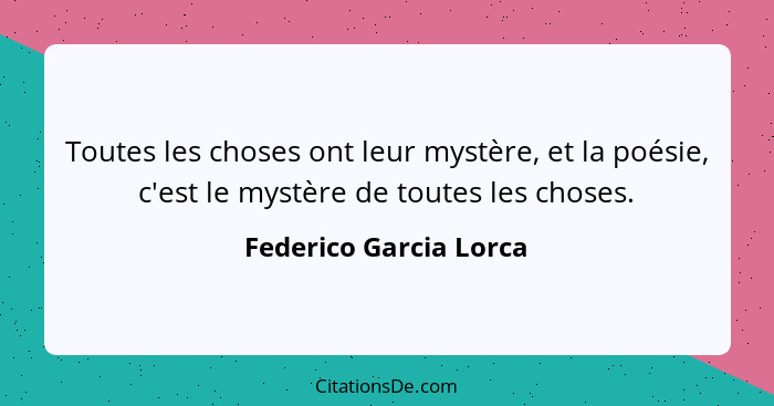 Toutes les choses ont leur mystère, et la poésie, c'est le mystère de toutes les choses.... - Federico Garcia Lorca