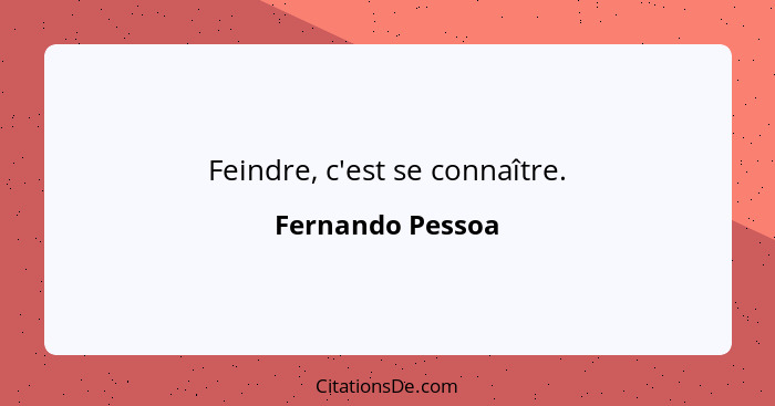 Feindre, c'est se connaître.... - Fernando Pessoa