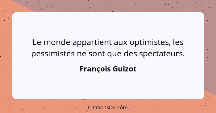 Le monde appartient aux optimistes, les pessimistes ne sont que des spectateurs.... - François Guizot