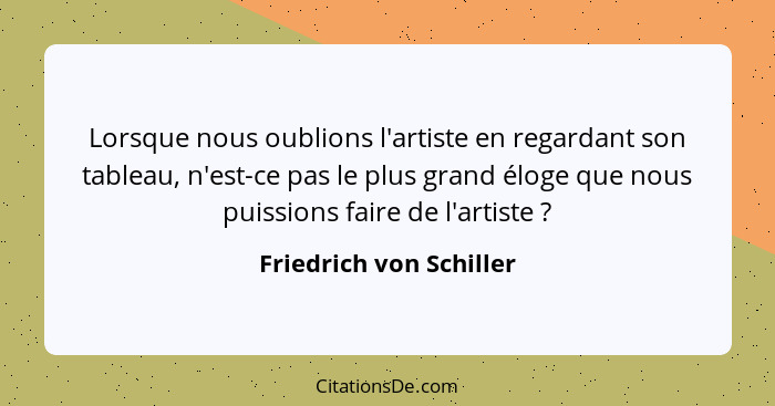 Lorsque nous oublions l'artiste en regardant son tableau, n'est-ce pas le plus grand éloge que nous puissions faire de l'arti... - Friedrich von Schiller