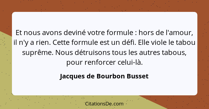 Et nous avons deviné votre formule : hors de l'amour, il n'y a rien. Cette formule est un défi. Elle viole le tabou s... - Jacques de Bourbon Busset