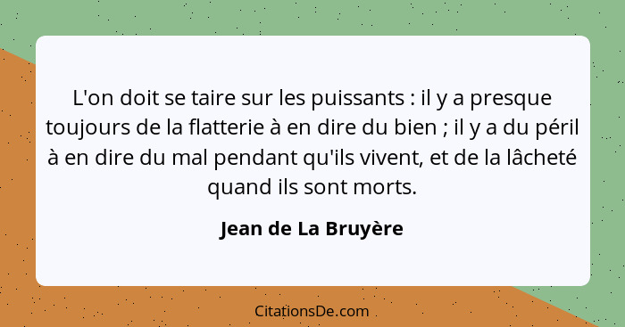 L'on doit se taire sur les puissants : il y a presque toujours de la flatterie à en dire du bien ; il y a du péril à en... - Jean de La Bruyère