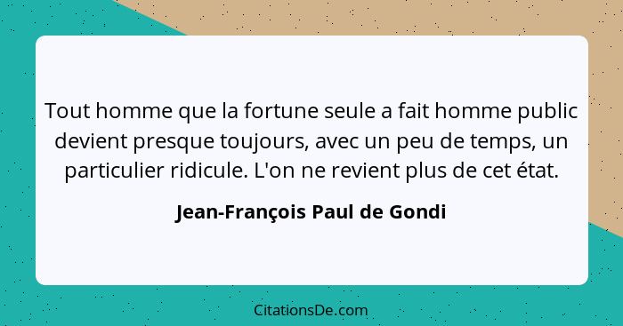 Tout homme que la fortune seule a fait homme public devient presque toujours, avec un peu de temps, un particulier ridic... - Jean-François Paul de Gondi