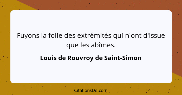 Fuyons la folie des extrémités qui n'ont d'issue que les abîmes.... - Louis de Rouvroy de Saint-Simon