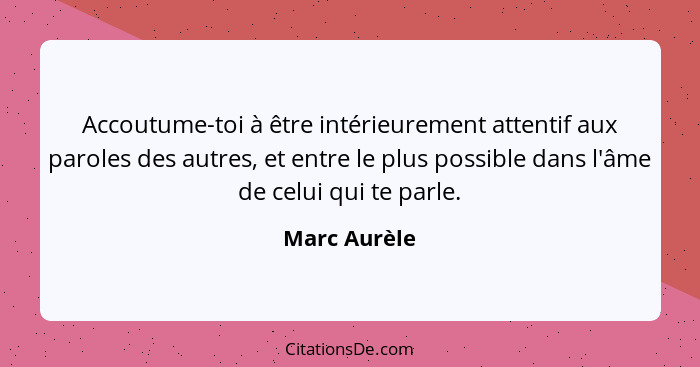 Accoutume-toi à être intérieurement attentif aux paroles des autres, et entre le plus possible dans l'âme de celui qui te parle.... - Marc Aurèle