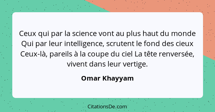 Ceux qui par la science vont au plus haut du monde Qui par leur intelligence, scrutent le fond des cieux Ceux-là, pareils à la coupe du... - Omar Khayyam