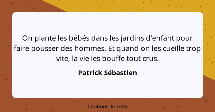 On plante les bébés dans les jardins d'enfant pour faire pousser des hommes. Et quand on les cueille trop vite, la vie les bouffe... - Patrick Sébastien