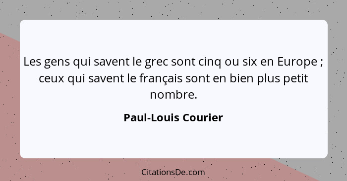 Les gens qui savent le grec sont cinq ou six en Europe ; ceux qui savent le français sont en bien plus petit nombre.... - Paul-Louis Courier