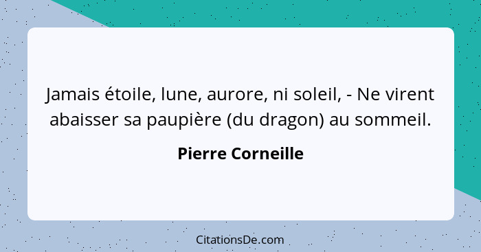 Jamais étoile, lune, aurore, ni soleil, - Ne virent abaisser sa paupière (du dragon) au sommeil.... - Pierre Corneille