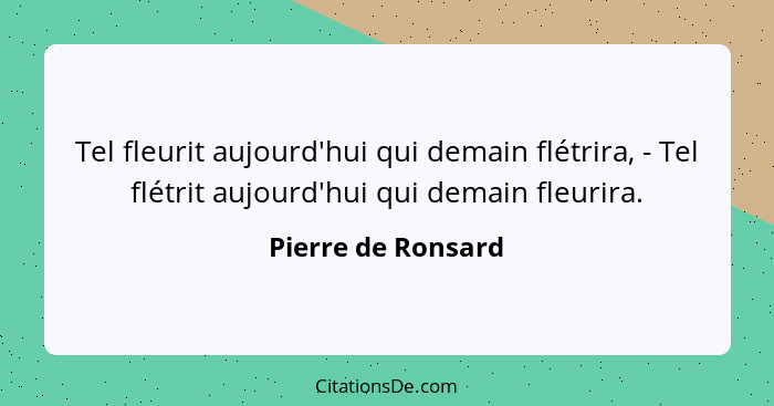 Tel fleurit aujourd'hui qui demain flétrira, - Tel flétrit aujourd'hui qui demain fleurira.... - Pierre de Ronsard