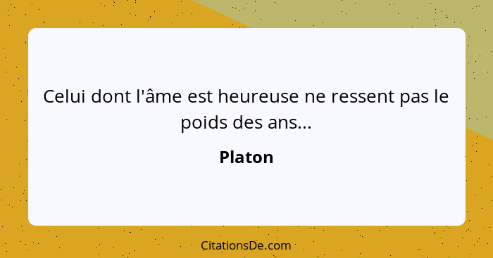 Celui dont l'âme est heureuse ne ressent pas le poids des ans...... - Platon