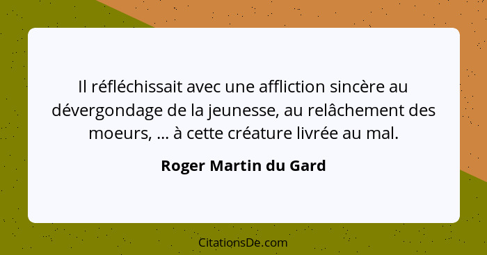 Il réfléchissait avec une affliction sincère au dévergondage de la jeunesse, au relâchement des moeurs, ... à cette créature li... - Roger Martin du Gard