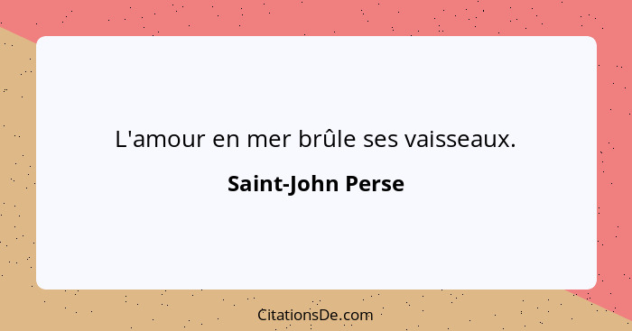 L'amour en mer brûle ses vaisseaux.... - Saint-John Perse