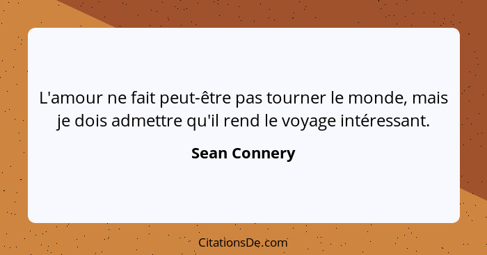 L'amour ne fait peut-être pas tourner le monde, mais je dois admettre qu'il rend le voyage intéressant.... - Sean Connery
