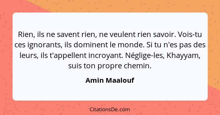 Rien, ils ne savent rien, ne veulent rien savoir. Vois-tu ces ignorants, ils dominent le monde. Si tu n'es pas des leurs, ils t'appelle... - Amin Maalouf