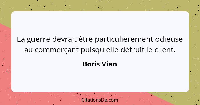 La guerre devrait être particulièrement odieuse au commerçant puisqu'elle détruit le client.... - Boris Vian