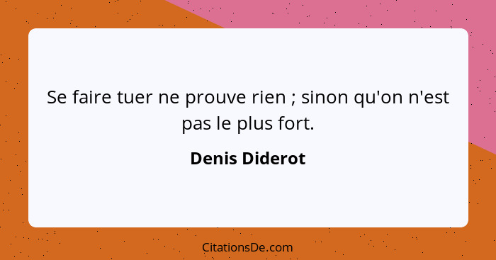 Se faire tuer ne prouve rien ; sinon qu'on n'est pas le plus fort.... - Denis Diderot