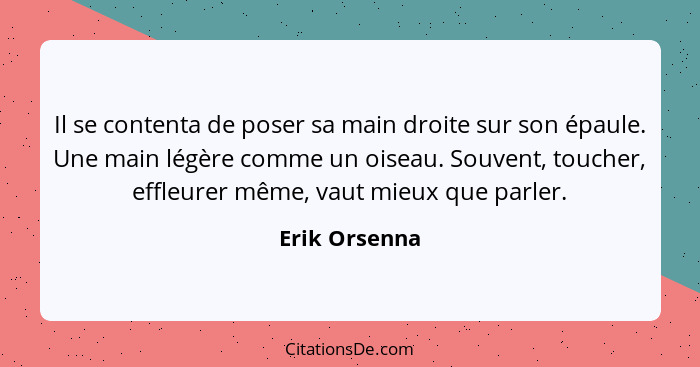 Il se contenta de poser sa main droite sur son épaule. Une main légère comme un oiseau. Souvent, toucher, effleurer même, vaut mieux qu... - Erik Orsenna