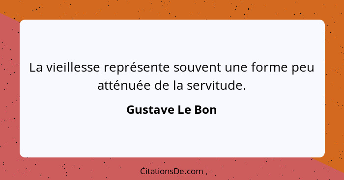 La vieillesse représente souvent une forme peu atténuée de la servitude.... - Gustave Le Bon