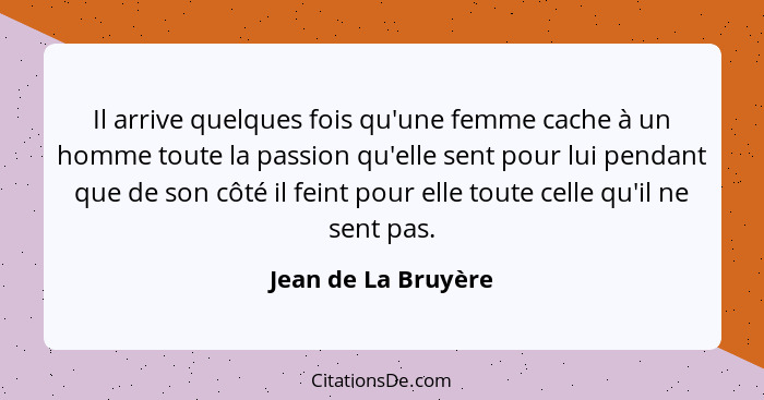 Il arrive quelques fois qu'une femme cache à un homme toute la passion qu'elle sent pour lui pendant que de son côté il feint pou... - Jean de La Bruyère