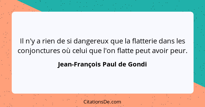 Il n'y a rien de si dangereux que la flatterie dans les conjonctures où celui que l'on flatte peut avoir peur.... - Jean-François Paul de Gondi