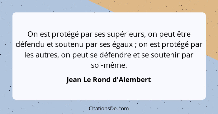 On est protégé par ses supérieurs, on peut être défendu et soutenu par ses égaux ; on est protégé par les autres, o... - Jean Le Rond d'Alembert