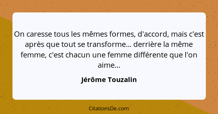 On caresse tous les mêmes formes, d'accord, mais c'est après que tout se transforme... derrière la même femme, c'est chacun une femm... - Jérôme Touzalin