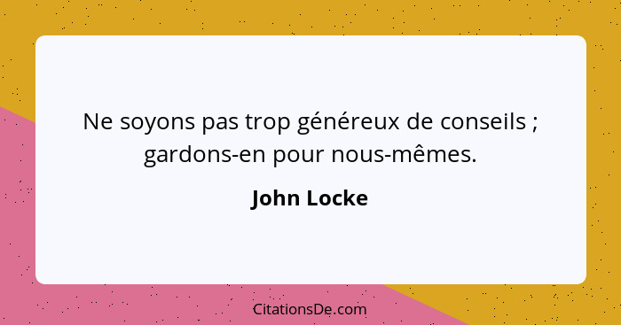 Ne soyons pas trop généreux de conseils ; gardons-en pour nous-mêmes.... - John Locke