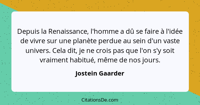 Depuis la Renaissance, l'homme a dû se faire à l'idée de vivre sur une planète perdue au sein d'un vaste univers. Cela dit, je ne cr... - Jostein Gaarder